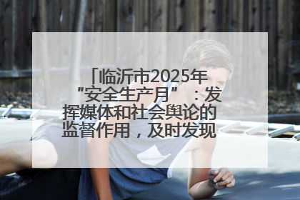 临沂市2025年“安全生产月”：发挥媒体和社会舆论的监督作用，及时发现并消除安全隐患