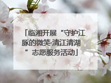 临湘开展“守护江豚的微笑·清江清湖”志愿服务活动
