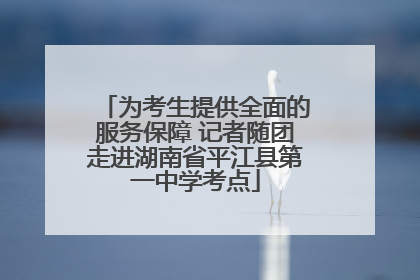 为考生提供全面的服务保障 记者随团走进湖南省平江县第一中学考点
