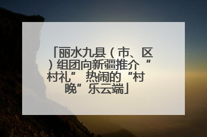 丽水九县（市、区）组团向新疆推介“村礼” 热闹的“村晚”乐云端