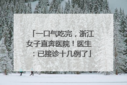 一口气吃完，浙江女子直奔医院！医生：已接诊十几例了