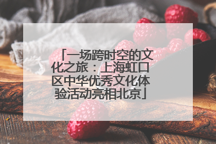 一场跨时空的文化之旅：上海虹口区中华优秀文化体验活动亮相北京