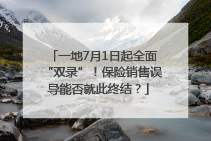 一地7月1日起全面“双录”！保险销售误导能否就此终结？