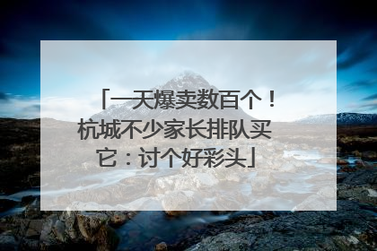 一天爆卖数百个！杭城不少家长排队买它：讨个好彩头