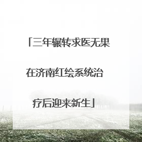 三年辗转求医无果 在济南红绘系统治疗后迎来新生