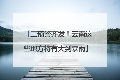 三预警齐发！云南这些地方将有大到暴雨