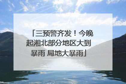 三预警齐发！今晚起湘北部分地区大到暴雨 局地大暴雨