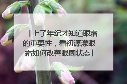 上了年纪才知道眼霜的重要性，看初源漾眼霜如何改善眼周状态