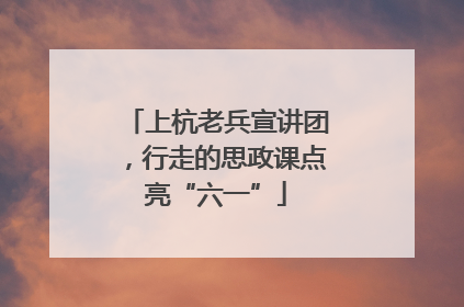 上杭老兵宣讲团，行走的思政课点亮“六一”