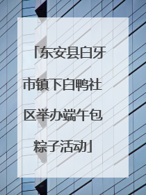 东安县白牙市镇下白鸭社区举办端午包粽子活动