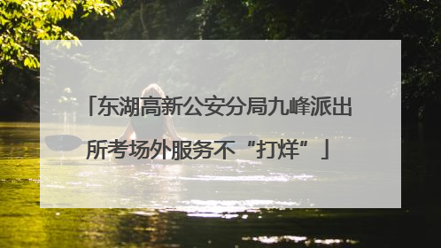 东湖高新公安分局九峰派出所考场外服务不“打烊”