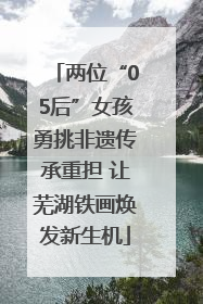 两位“05后”女孩勇挑非遗传承重担 让芜湖铁画焕发新生机
