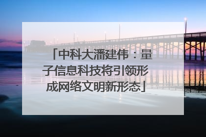 中科大潘建伟：量子信息科技将引领形成网络文明新形态