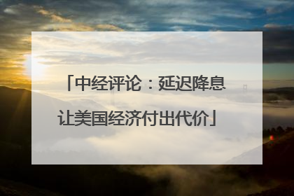 中经评论：延迟降息让美国经济付出代价