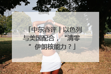 中东睿评｜以色列与美国配合，“清零”伊朗核能力？