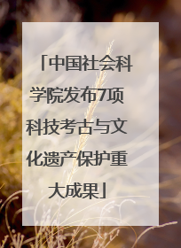中国社会科学院发布7项科技考古与文化遗产保护重大成果