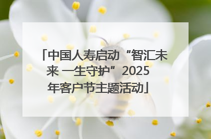 中国人寿启动“智汇未来 一生守护”2025年客户节主题活动