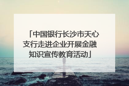 中国银行长沙市天心支行走进企业开展金融知识宣传教育活动