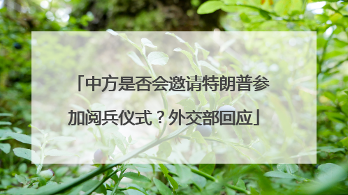 中方是否会邀请特朗普参加阅兵仪式？外交部回应