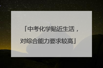 中考化学贴近生活，对综合能力要求较高