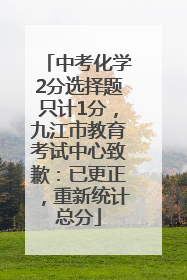 中考化学2分选择题只计1分，九江市教育考试中心致歉：已更正，重新统计总分