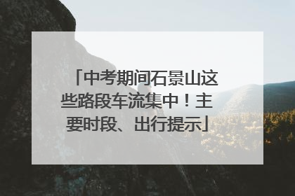 中考期间石景山这些路段车流集中！主要时段、出行提示