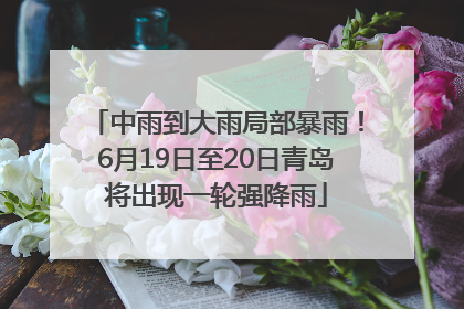 中雨到大雨局部暴雨！6月19日至20日青岛将出现一轮强降雨