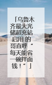 乌鲁木齐最大光储超充站启用 的哥直呼“每天能省一碗拌面钱！”
