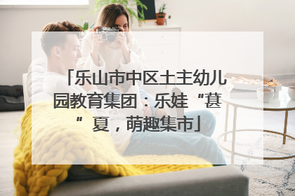 乐山市中区土主幼儿园教育集团：乐娃“葚”夏，萌趣集市