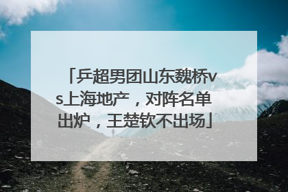乒超男团山东魏桥vs上海地产，对阵名单出炉，王楚钦不出场