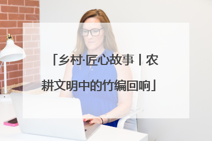 乡村·匠心故事丨农耕文明中的竹编回响