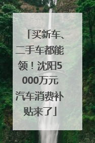 买新车、二手车都能领！沈阳5000万元汽车消费补贴来了