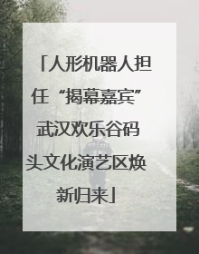 人形机器人担任“揭幕嘉宾” 武汉欢乐谷码头文化演艺区焕新归来