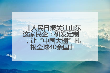 人民日报关注山东这家民企：研发定制，让“中国大棚”扎根全球40余国