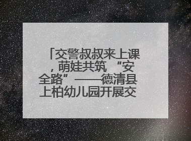 交警叔叔来上课，萌娃共筑 “安全路”——德清县上柏幼儿园开展交通安全课