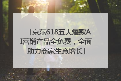 京东618五大爆款AI营销产品全免费，全面助力商家生意增长