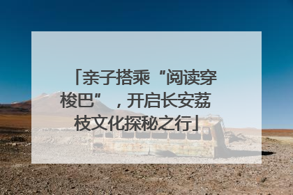 亲子搭乘“阅读穿梭巴”，开启长安荔枝文化探秘之行
