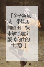 亲子新玩法，带娃勇闯稻田！快来解锁嘉定版《向往的生活》