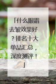 什么眼霜去皱效果好？排名十大单品汇总，深度测评！