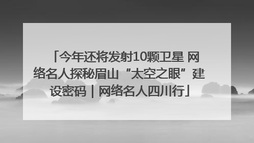 今年还将发射10颗卫星 网络名人探秘眉山“太空之眼”建设密码｜网络名人四川行