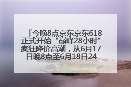 今晚8点京东京东618正式开始“巅峰28小时”疯狂降价高潮，从6月17日晚8点至6月18日24点内最便宜优惠