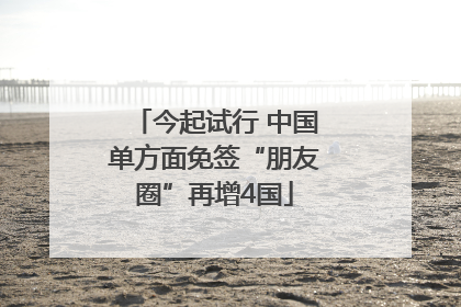 今起试行 中国单方面免签“朋友圈”再增4国