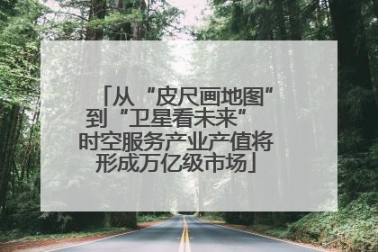 从“皮尺画地图”到“卫星看未来” 时空服务产业产值将形成万亿级市场