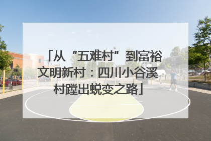 从“五难村”到富裕文明新村：四川小谷溪村蹚出蜕变之路