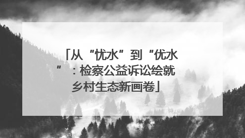 从“忧水”到“优水”：检察公益诉讼绘就乡村生态新画卷