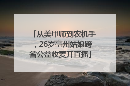 从美甲师到农机手，26岁亳州姑娘跨省公益收麦开直播