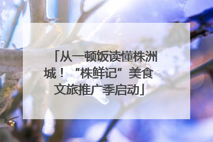 从一顿饭读懂株洲城！“株鲜记”美食文旅推广季启动