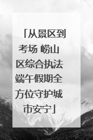 从景区到考场 崂山区综合执法端午假期全方位守护城市安宁