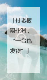 付老板闯非洲，“一台也发货”