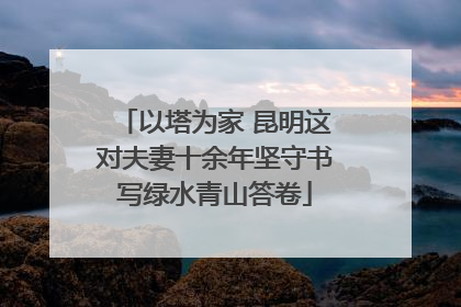 以塔为家 昆明这对夫妻十余年坚守书写绿水青山答卷